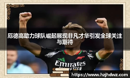 厄德高助力球队崛起展现非凡才华引发全球关注与期待