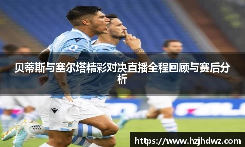 贝蒂斯与塞尔塔精彩对决直播全程回顾与赛后分析