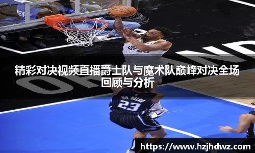 精彩对决视频直播爵士队与魔术队巅峰对决全场回顾与分析