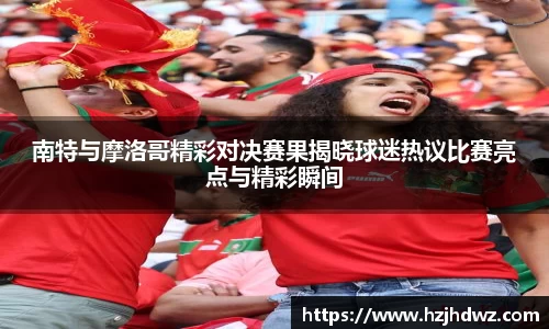 南特与摩洛哥精彩对决赛果揭晓球迷热议比赛亮点与精彩瞬间