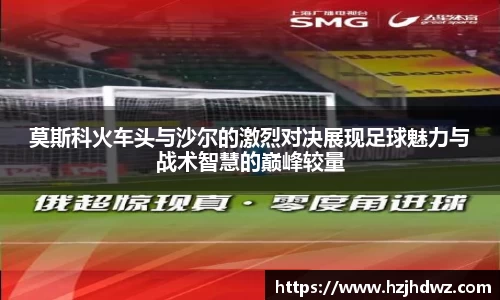莫斯科火车头与沙尔的激烈对决展现足球魅力与战术智慧的巅峰较量